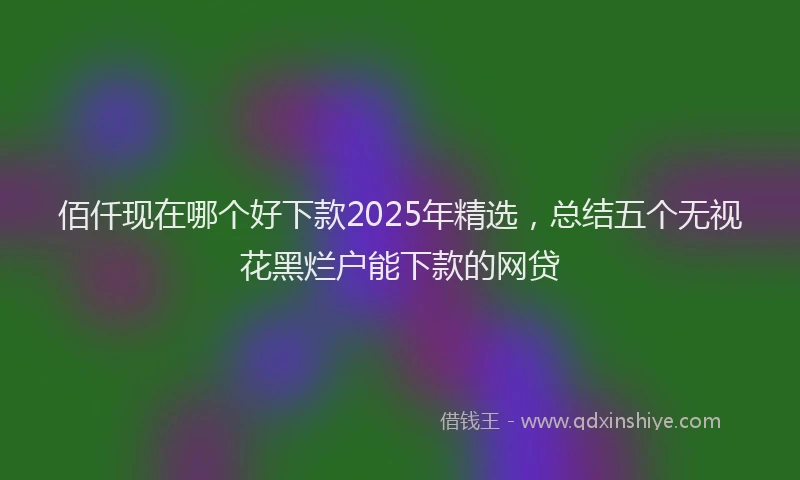 佰仟现在哪个好下款2025年精选，总结五个无视花黑烂户能下款的网贷