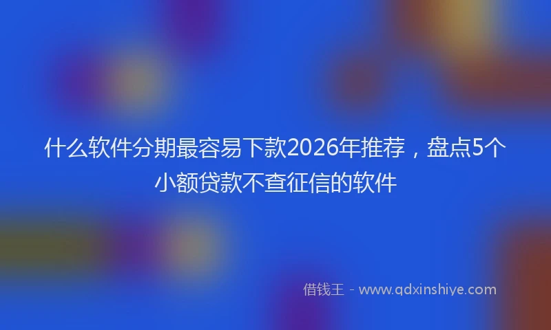 什么软件分期最容易下款2026年推荐，盘点5个小额贷款不查征信的软件