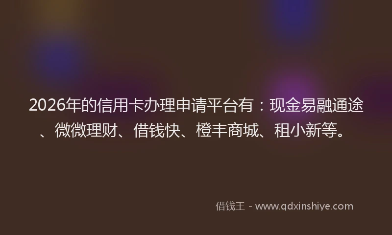 2026年的信用卡办理申请平台有：现金易融通途、微微理财、借钱快、橙丰商城、租小新等。