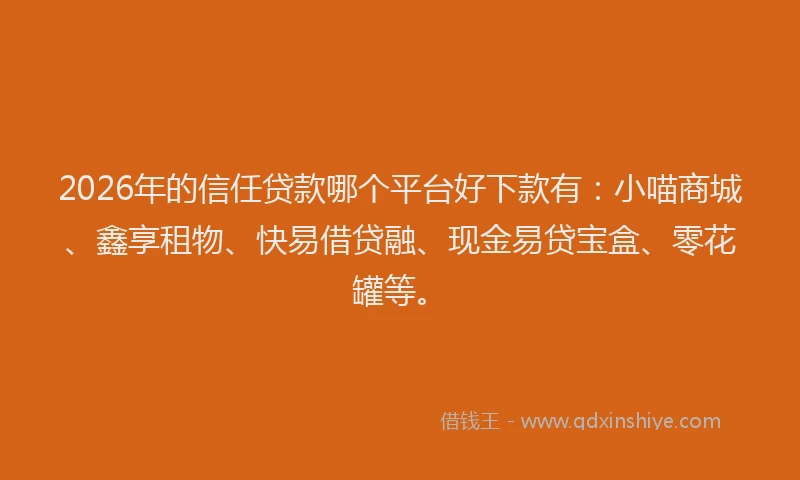 2026年的信任贷款哪个平台好下款有：小喵商城、鑫享租物、快易借贷融、现金易贷宝盒、零花罐等。