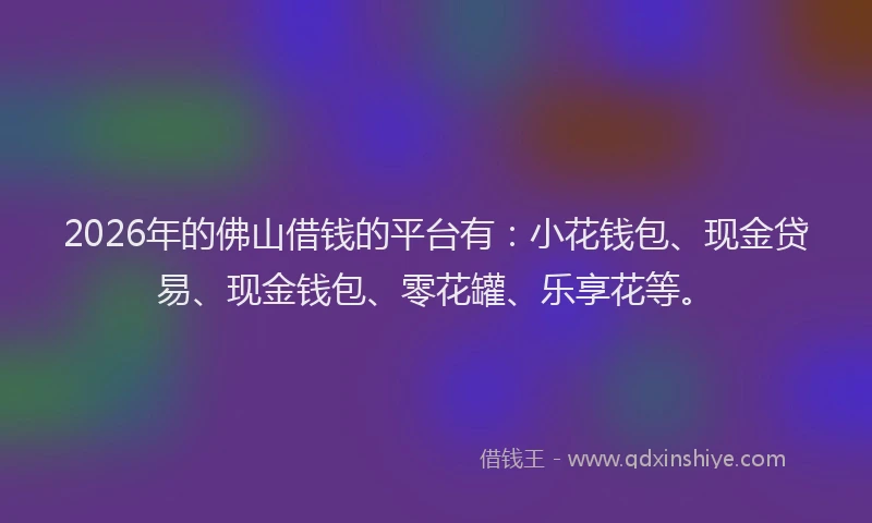 2026年的佛山借钱的平台有：小花钱包、现金贷易、现金钱包、零花罐、乐享花等。