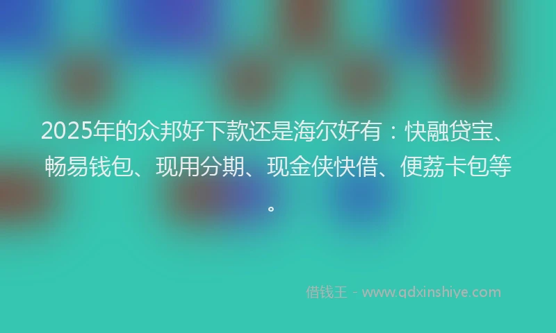 2025年的众邦好下款还是海尔好有：快融贷宝、畅易钱包、现用分期、现金侠快借、便荔卡包等。