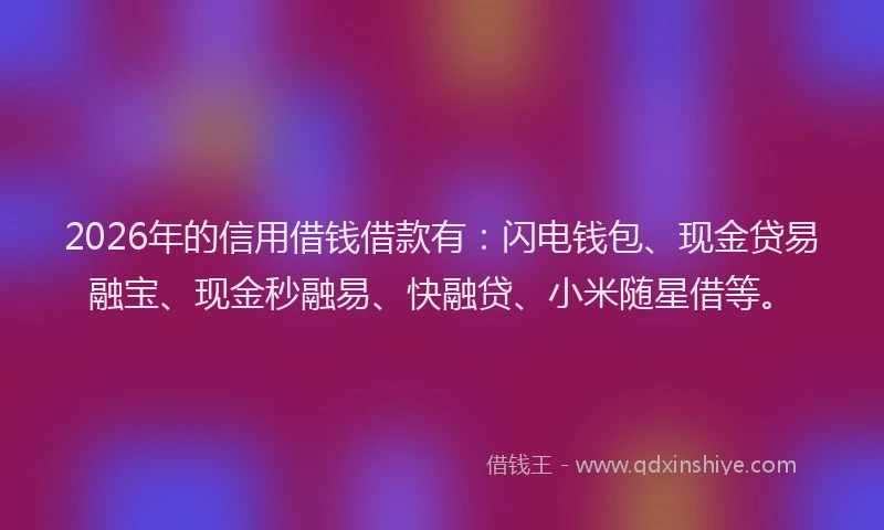 2026年的信用借钱借款有：闪电钱包、现金贷易融宝、现金秒融易、快融贷、小米随星借等。