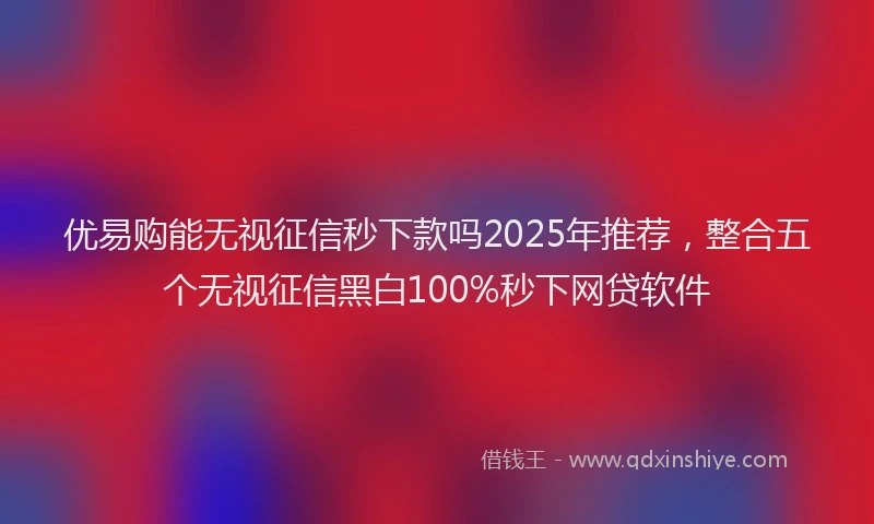 优易购能无视征信秒下款吗2025年推荐，整合五个无视征信黑白100%秒下网贷软件