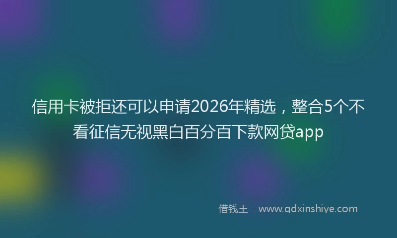 信用卡被拒还可以申请2026年精选，整合5个不看征信无视黑白百分百下款网贷app