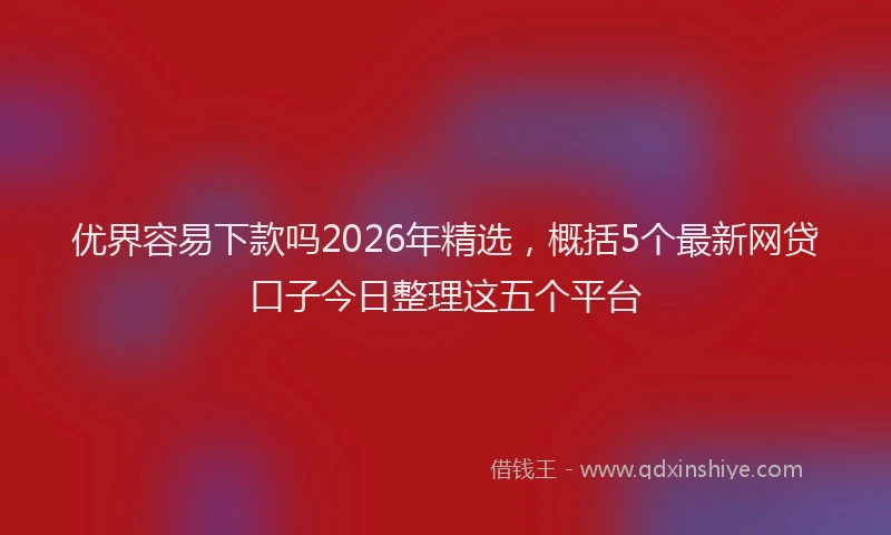 优界容易下款吗2026年精选，概括5个最新网贷口子今日整理这五个平台