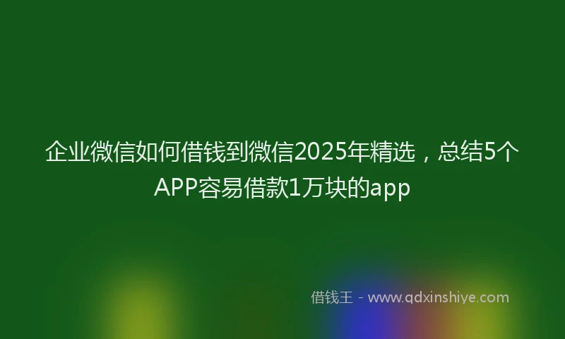 企业微信如何借钱到微信2025年精选,总结5个APP容易借款1万块的app
