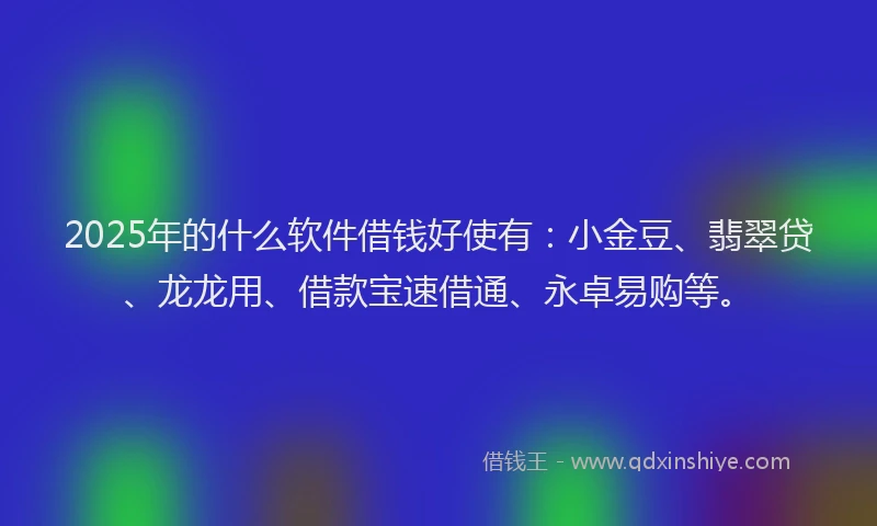 2025年的什么软件借钱好使有：小金豆、翡翠贷、龙龙用、借款宝速借通、永卓易购等。