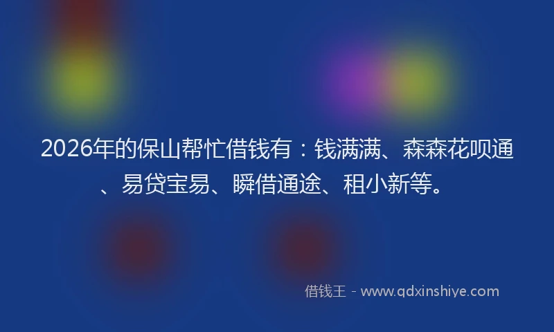 2026年的保山帮忙借钱有：钱满满、森森花呗通、易贷宝易、瞬借通途、租小新等。