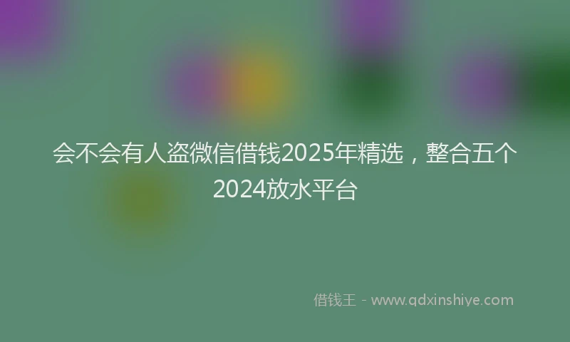 会不会有人盗微信借钱2025年精选，整合五个2024放水平台
