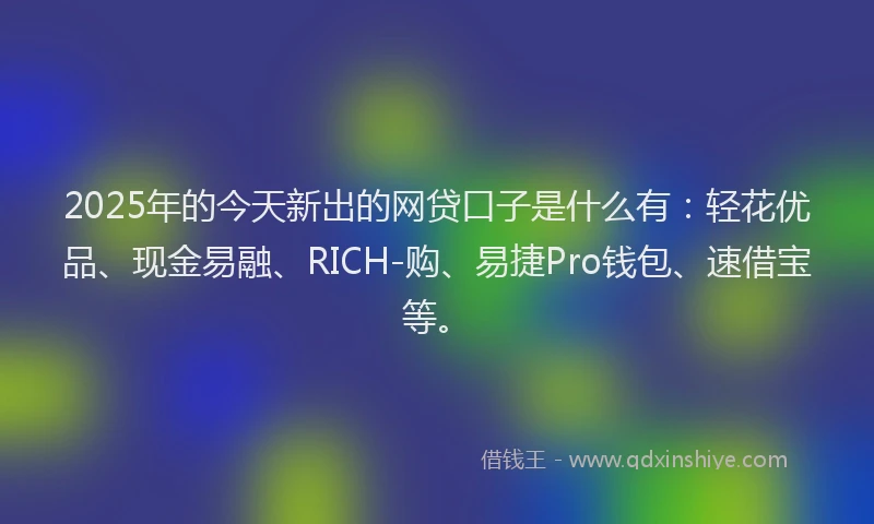 2025年的今天新出的网贷口子是什么有：轻花优品、现金易融、RICH-购、易捷Pro钱包、速借宝等。