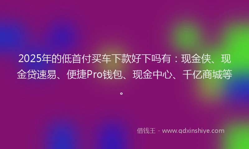 2025年的低首付买车下款好下吗有:现金侠、现金贷速易、便捷Pro钱包、现金中心、千亿商城等。