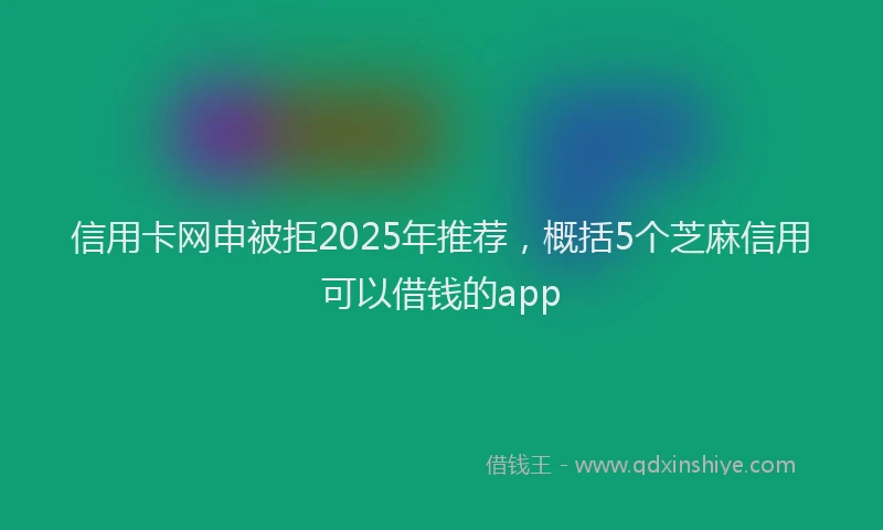 信用卡网申被拒2025年推荐，概括5个芝麻信用可以借钱的app