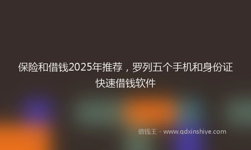 保险和借钱2025年推荐，罗列五个手机和身份证快速借钱软件