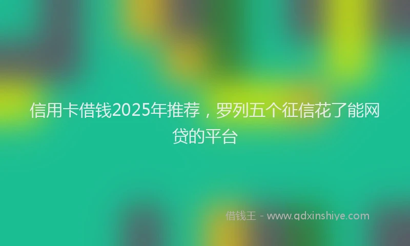 信用卡借钱2025年推荐，罗列五个征信花了能网贷的平台