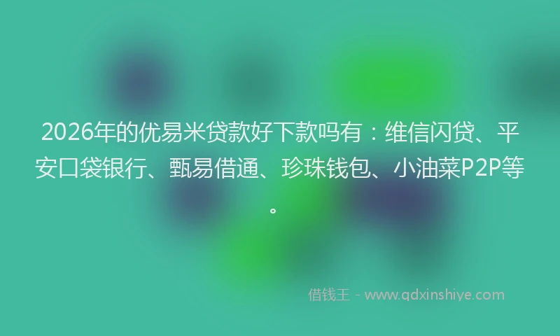 2026年的优易米贷款好下款吗有：维信闪贷、平安口袋银行、甄易借通、珍珠钱包、小油菜P2P等。