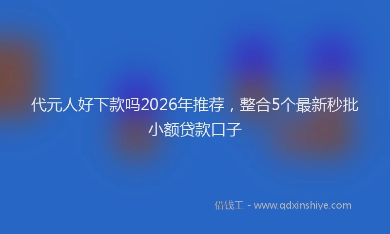 代元人好下款吗2026年推荐，整合5个最新秒批小额贷款口子