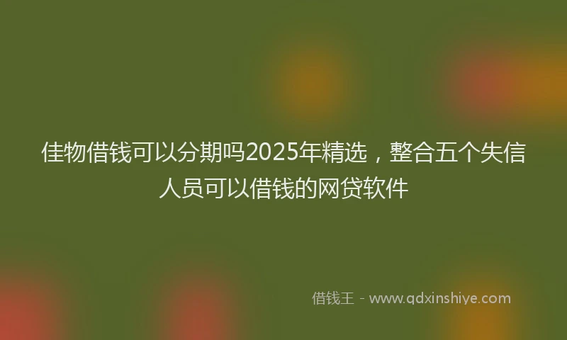 佳物借钱可以分期吗2025年精选，整合五个失信人员可以借钱的网贷软件