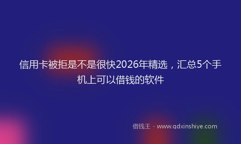 信用卡被拒是不是很快2026年精选，汇总5个手机上可以借钱的软件