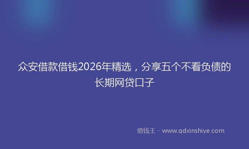 众安借款借钱2026年精选，分享五个不看负债的长期网贷口子