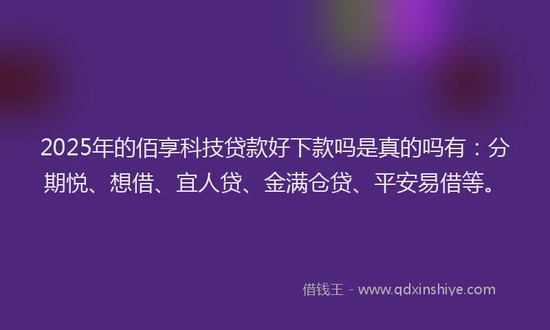 2025年的佰享科技贷款好下款吗是真的吗有:分期悦、想借、宜人贷、金满仓贷、平安易借等。