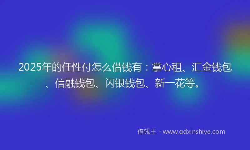 2025年的任性付怎么借钱有：掌心租、汇金钱包、信融钱包、闪银钱包、新一花等。