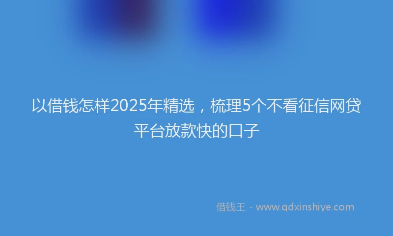 以借钱怎样2025年精选，梳理5个不看征信网贷平台放款快的口子