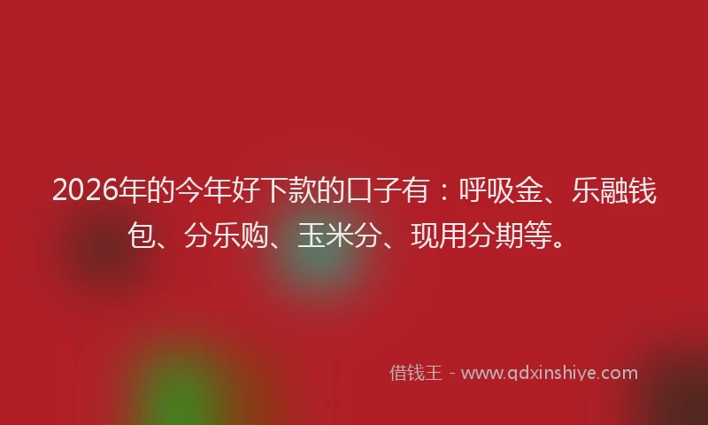 2026年的今年好下款的口子有:呼吸金、乐融钱包、分乐购、玉米分、现用分期等。