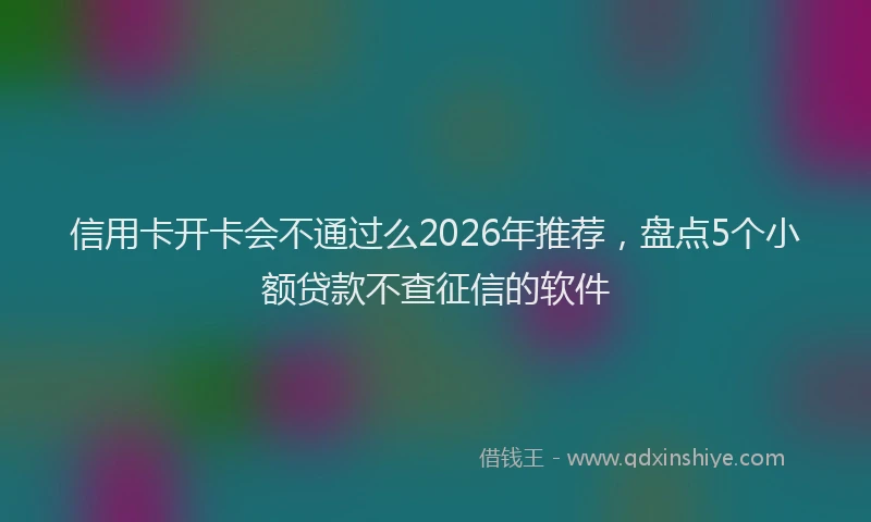 信用卡开卡会不通过么2026年推荐,盘点5个小额贷款不查征信的软件