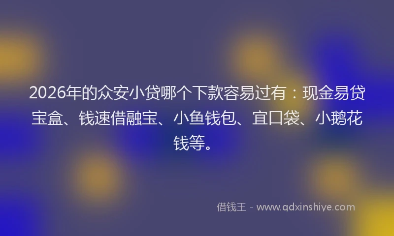 2026年的众安小贷哪个下款容易过有:现金易贷宝盒、钱速借融宝、小鱼钱包、宜口袋、小鹅花钱等。