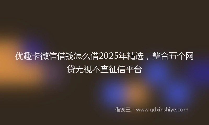 优趣卡微信借钱怎么借2025年精选,整合五个网贷无视不查征信平台