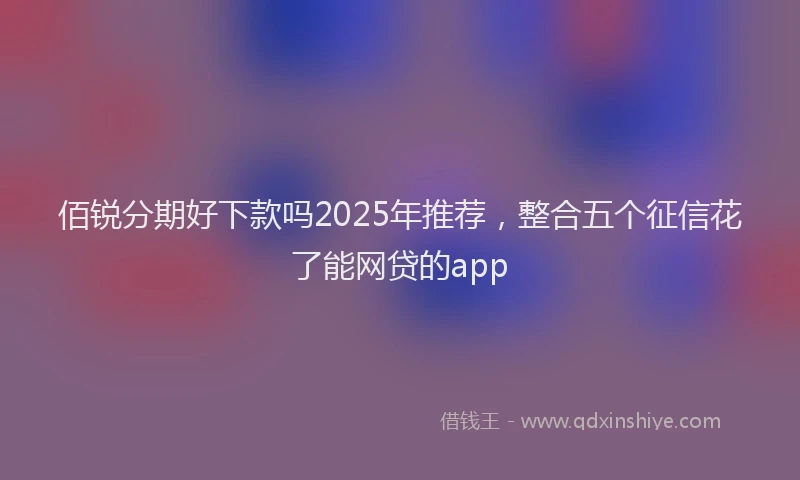 佰锐分期好下款吗2025年推荐,整合五个征信花了能网贷的app