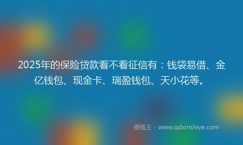 2025年的保险贷款看不看征信有：钱袋易借、金亿钱包、现金卡、瑞盈钱包、天小花等。