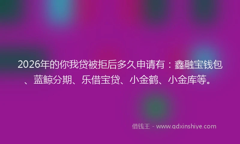 2026年的你我贷被拒后多久申请有：鑫融宝钱包、蓝鲸分期、乐借宝贷、小金鹤、小金库等。