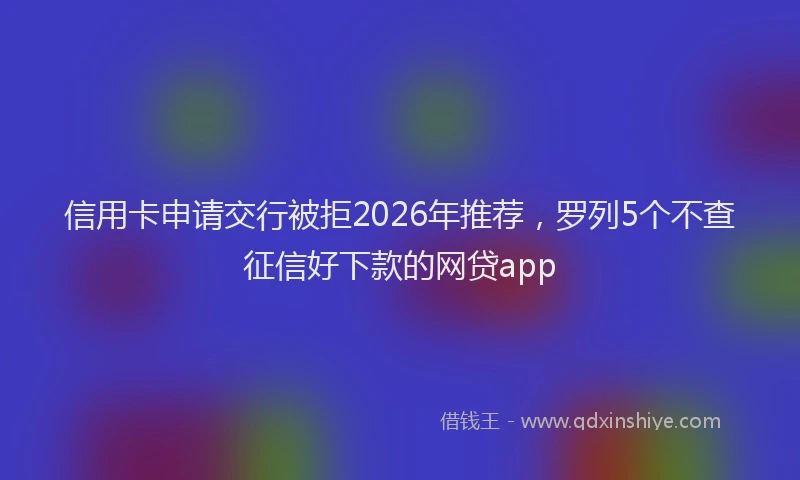信用卡申请交行被拒2026年推荐，罗列5个不查征信好下款的网贷app