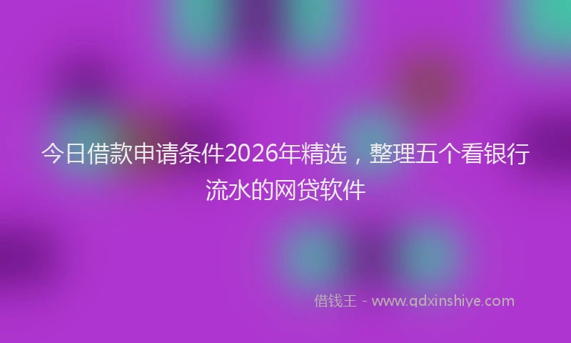 今日借款申请条件2026年精选，整理五个看银行流水的网贷软件