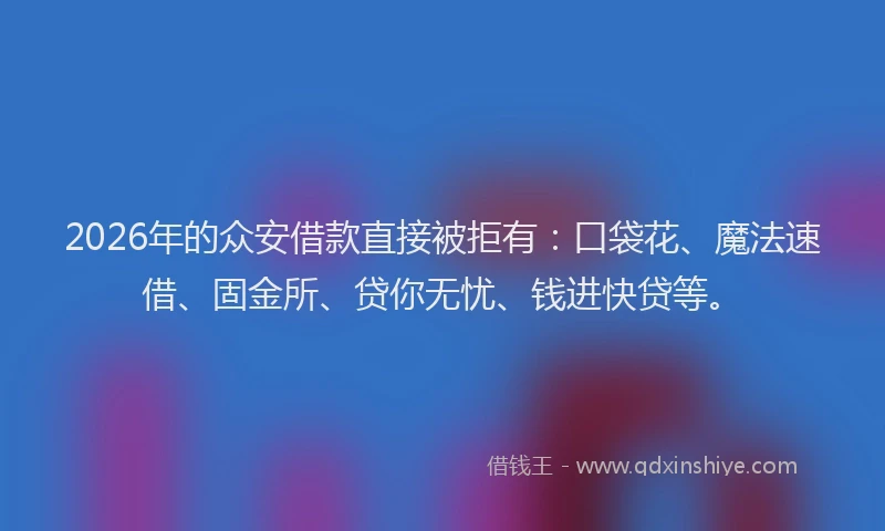 2026年的众安借款直接被拒有：口袋花、魔法速借、固金所、贷你无忧、钱进快贷等。
