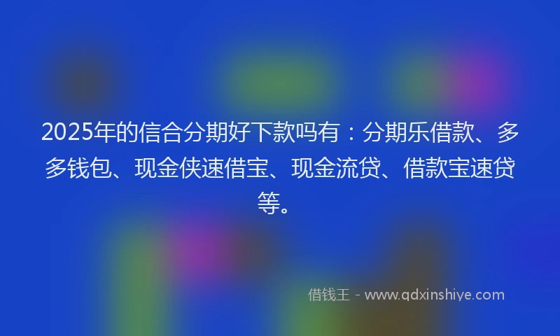 2025年的信合分期好下款吗有：分期乐借款、多多钱包、现金侠速借宝、现金流贷、借款宝速贷等。