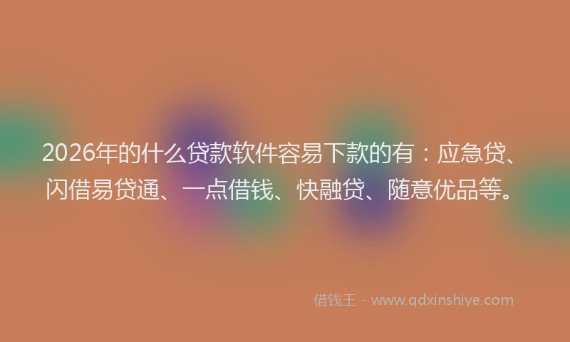 2026年的什么贷款软件容易下款的有:应急贷、闪借易贷通、一点借钱、快融贷、随意优品等。