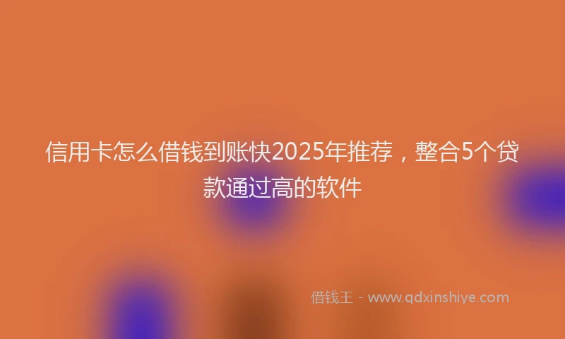 信用卡怎么借钱到账快2025年推荐，整合5个贷款通过高的软件