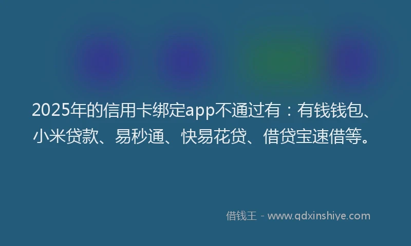 2025年的信用卡绑定app不通过有：有钱钱包、小米贷款、易秒通、快易花贷、借贷宝速借等。