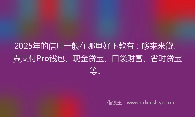 2025年的信用一般在哪里好下款有：哆来米贷、翼支付Pro钱包、现金贷宝、口袋财富、省时贷宝等。