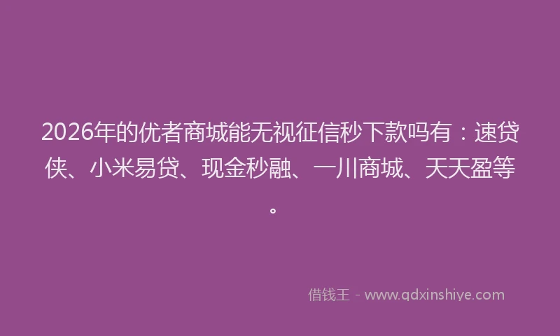 2026年的优者商城能无视征信秒下款吗有：速贷侠、小米易贷、现金秒融、一川商城、天天盈等。