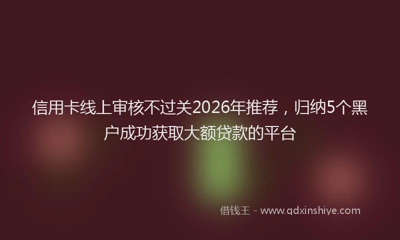 信用卡线上审核不过关2026年推荐，归纳5个黑户成功获取大额贷款的平台