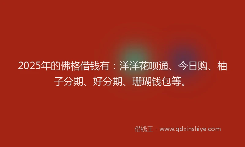 2025年的佛格借钱有：洋洋花呗通、今日购、柚子分期、好分期、珊瑚钱包等。
