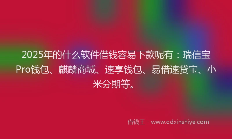 2025年的什么软件借钱容易下款呢有：瑞信宝Pro钱包、麒麟商城、速享钱包、易借速贷宝、小米分期等。