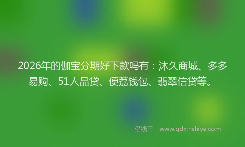 2026年的伽宝分期好下款吗有：沐久商城、多多易购、51人品贷、便荔钱包、翡翠信贷等。