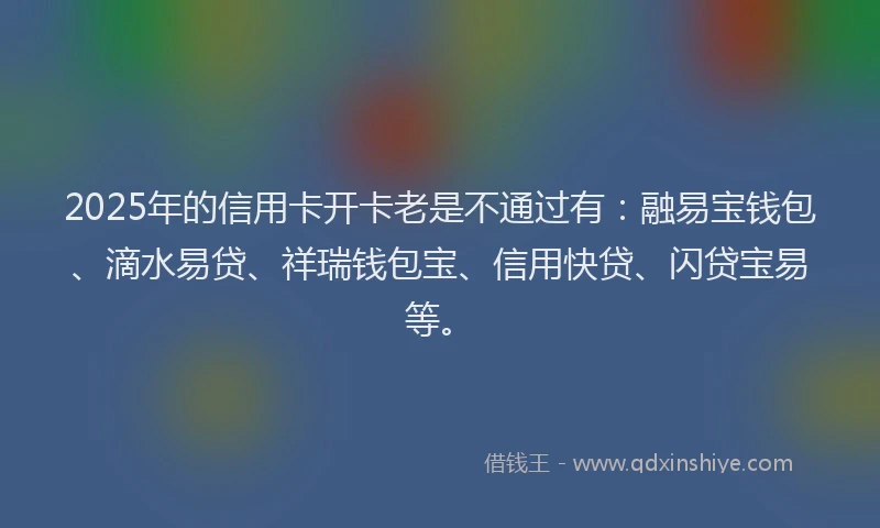 2025年的信用卡开卡老是不通过有：融易宝钱包、滴水易贷、祥瑞钱包宝、信用快贷、闪贷宝易等。