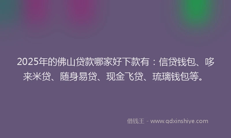 2025年的佛山贷款哪家好下款有：信贷钱包、哆来米贷、随身易贷、现金飞贷、琉璃钱包等。