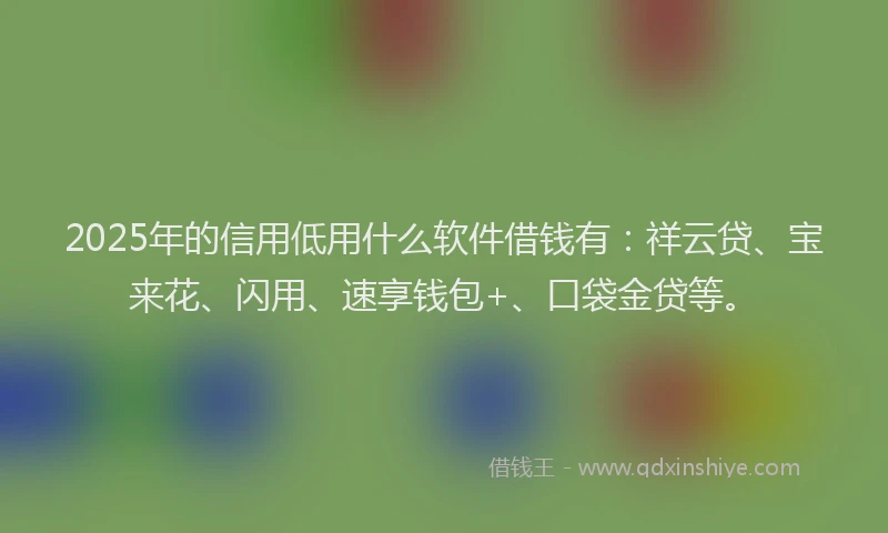 2025年的信用低用什么软件借钱有：祥云贷、宝来花、闪用、速享钱包+、口袋金贷等。